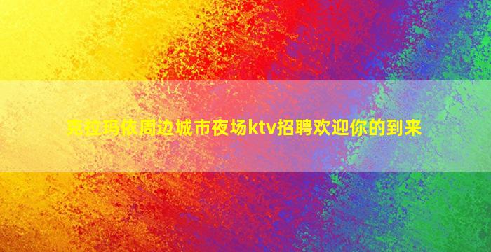克拉玛依周边城市夜场ktv招聘欢迎你的到来