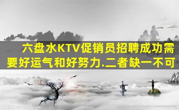 六盘水KTV促销员招聘成功需要好运气和好努力.二者缺一不可
