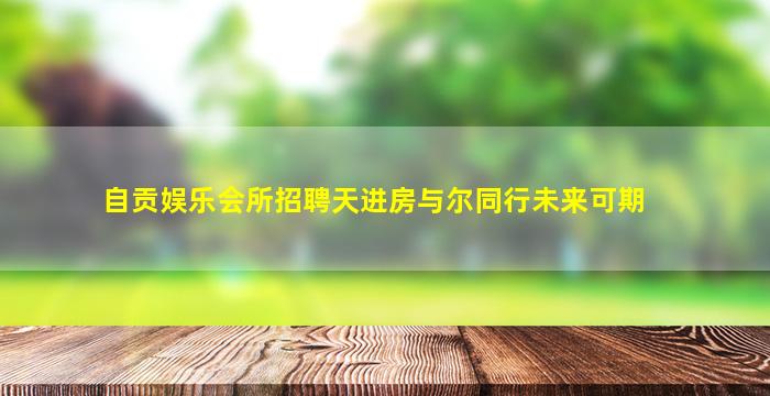 自贡娱乐会所招聘天进房与尔同行未来可期